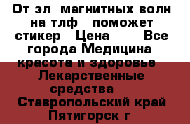 От эл. магнитных волн на тлф – поможет стикер › Цена ­ 1 - Все города Медицина, красота и здоровье » Лекарственные средства   . Ставропольский край,Пятигорск г.